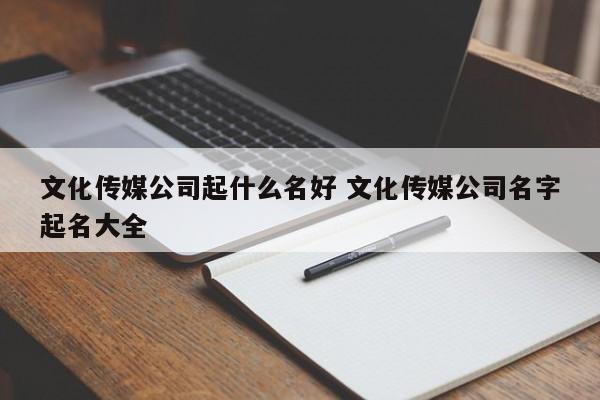 文化传媒公司起名 ：文化传媒公司起名大全参考？