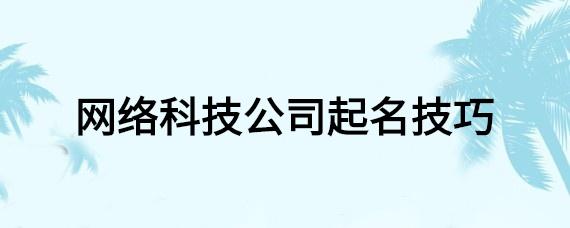 网络科技公司起名 ：网络科技公司起名大全最新？