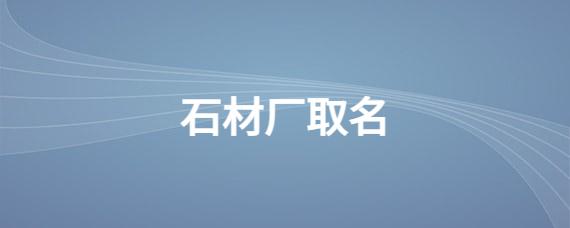 石材公司起名 ：石材公司起名字寓意好的字？