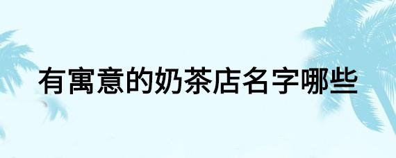 奶茶店铺起名 ：奶茶店铺起名大全免费？