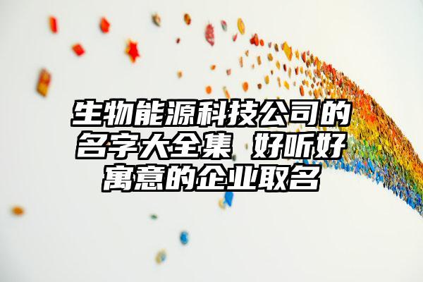 生物科技公司起名 ：生物科技公司起名简单有寓意？