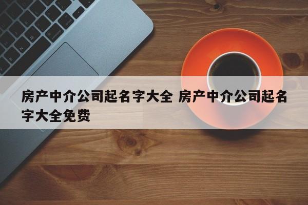 房产中介公司起名 ：房产中介公司起名大全免费？