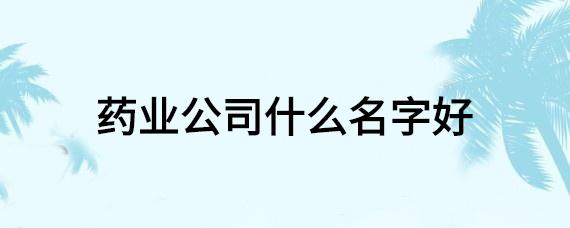 药业公司起名 ：药业公司起名字大全免费？