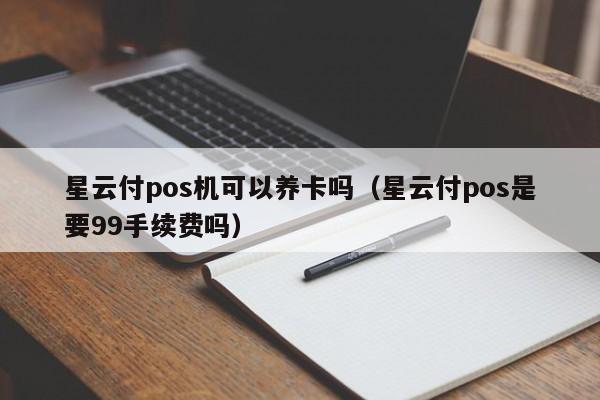 星云付pos机可以养卡吗（星云付pos是要99手续费吗）