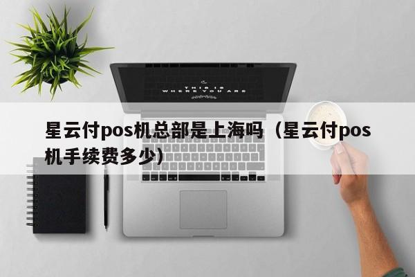 星云付pos机总部是上海吗（星云付pos机手续费多少）