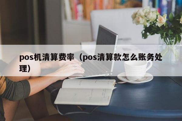 pos机清算费率（pos清算款怎么账务处理）