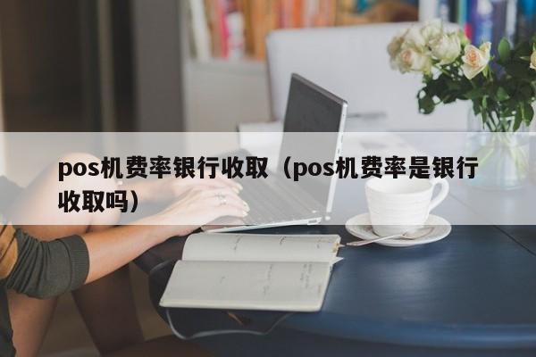 pos机费率银行收取（pos机费率是银行收取吗）