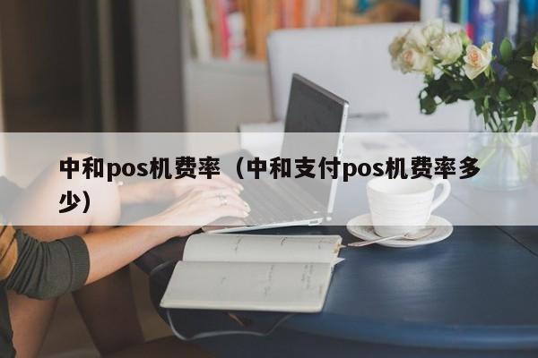 中和pos机费率（中和支付pos机费率多少）