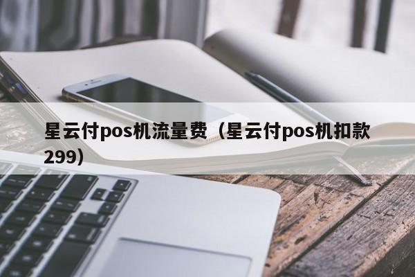 星云付pos机流量费（星云付pos机扣款299）