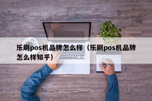 乐刷pos机品牌怎么样（乐刷pos机品牌怎么样知乎）