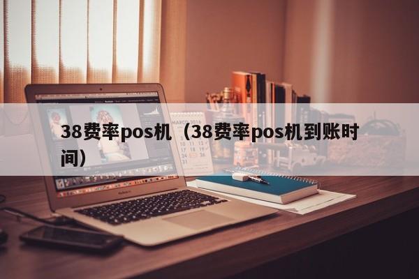 38费率pos机（38费率pos机到账时间）