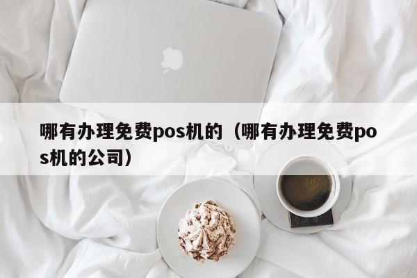 哪有办理免费pos机的（哪有办理免费pos机的公司）