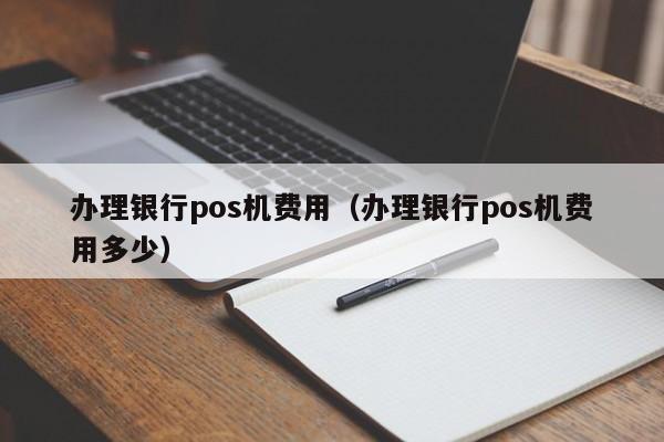 办理银行pos机费用（办理银行pos机费用多少）