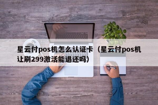 星云付pos机怎么认证卡（星云付pos机让刷299激活能退还吗）