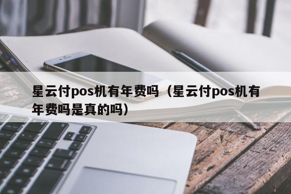 星云付pos机有年费吗（星云付pos机有年费吗是真的吗）