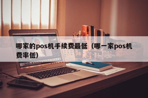 哪家的pos机手续费最低（哪一家pos机费率低）