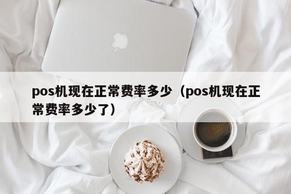 pos机现在正常费率多少（pos机现在正常费率多少了）