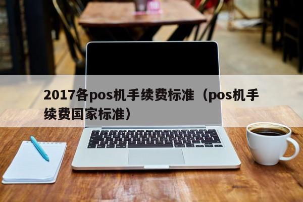 2017各pos机手续费标准（pos机手续费国家标准）