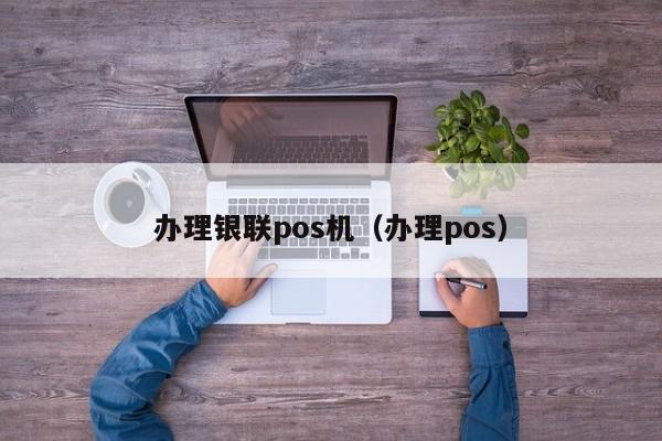 办理银联pos机（办理pos）