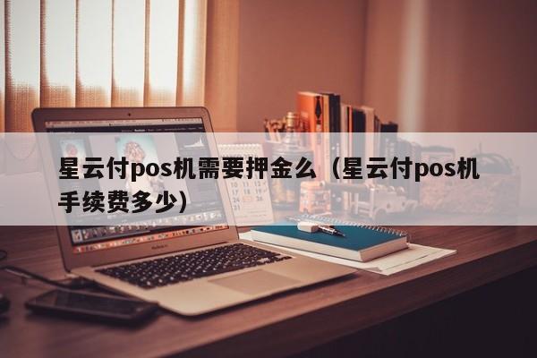 星云付pos机需要押金么（星云付pos机手续费多少）