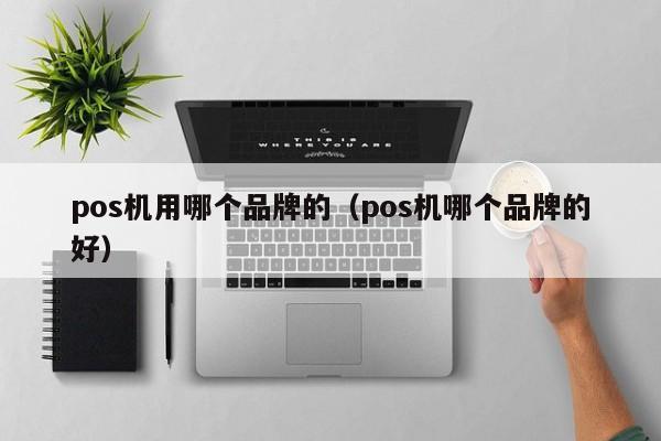 pos机用哪个品牌的（pos机哪个品牌的好）