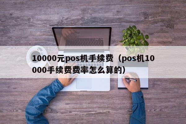 10000元pos机手续费（pos机10000手续费费率怎么算的）