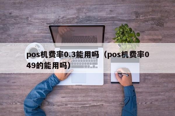 pos机费率0.3能用吗（pos机费率049的能用吗）