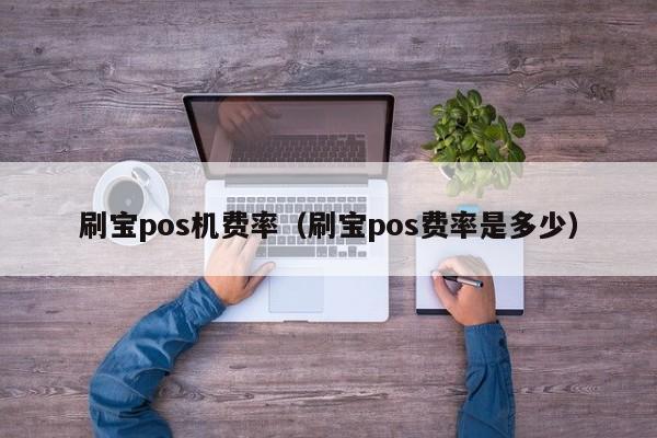 刷宝pos机费率（刷宝pos费率是多少）