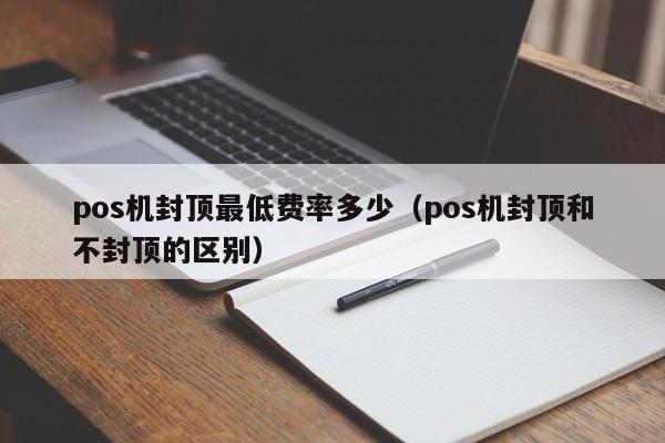 pos机封顶最低费率多少（pos机封顶和不封顶的区别）