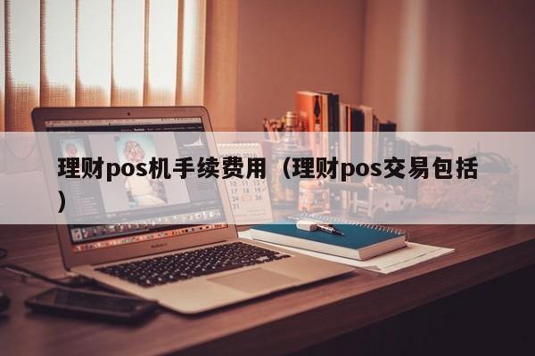 理财pos机手续费用（理财pos交易包括）