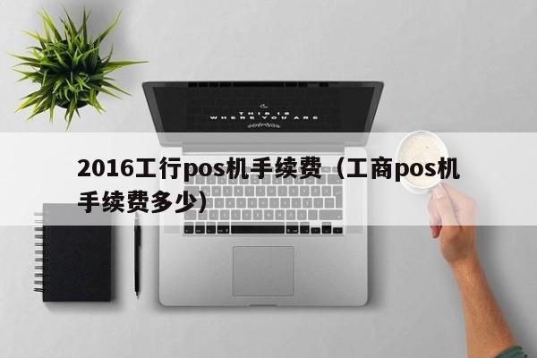 2016工行pos机手续费（工商pos机手续费多少）