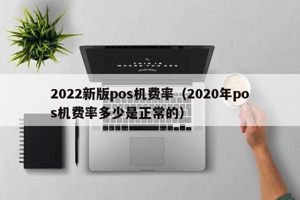 2022新版pos机费率（2020年pos机费率多少是正常的）