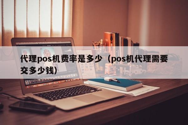 代理pos机费率是多少（pos机代理需要交多少钱）