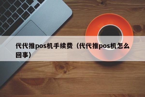 代代推pos机手续费（代代推pos机怎么回事）