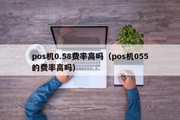 pos机0.58费率高吗（pos机055的费率高吗）