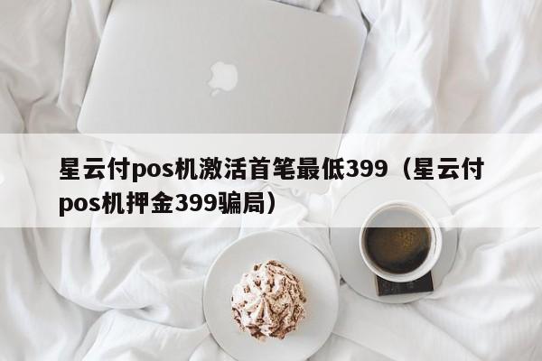 星云付pos机激活首笔最低399（星云付pos机押金399骗局）