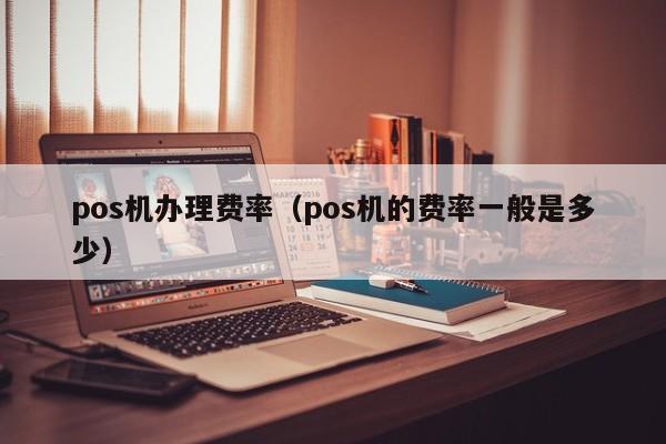 pos机办理费率（pos机的费率一般是多少）