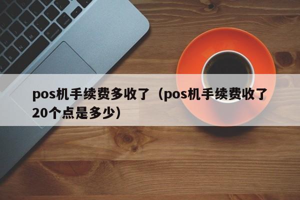 pos机手续费多收了（pos机手续费收了20个点是多少）