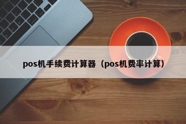 pos机手续费计算器（pos机费率计算）