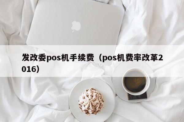 发改委pos机手续费（pos机费率改革2016）