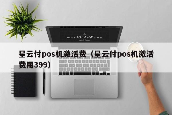 星云付pos机激活费（星云付pos机激活费用399）