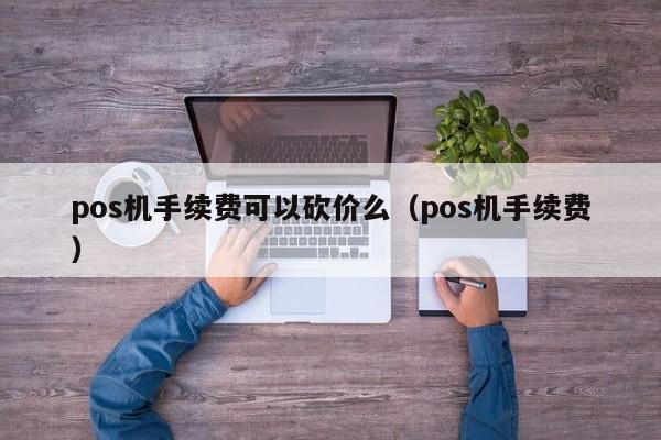 pos机手续费可以砍价么（pos机手续费）