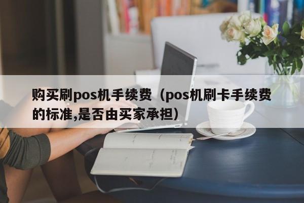 购买刷pos机手续费（pos机刷卡手续费的标准,是否由买家承担）