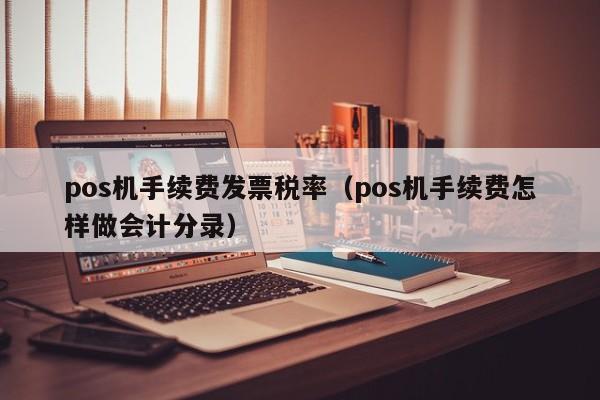 pos机手续费发票税率（pos机手续费怎样做会计分录）