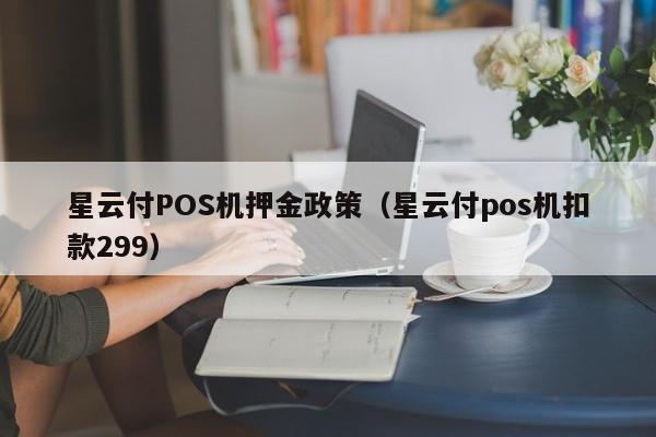 星云付POS机押金政策（星云付pos机扣款299）