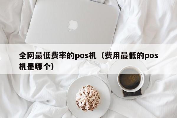 全网最低费率的pos机（费用最低的pos机是哪个）