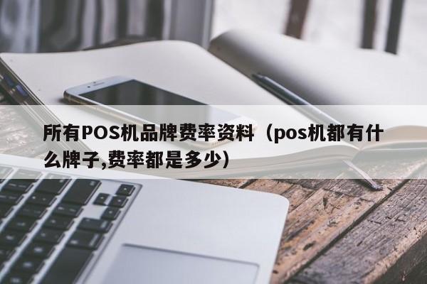 所有POS机品牌费率资料（pos机都有什么牌子,费率都是多少）