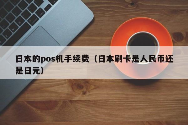 日本的pos机手续费（日本刷卡是人民币还是日元）