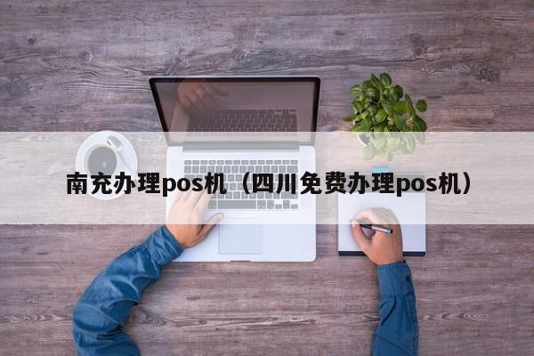 南充办理pos机（四川免费办理pos机）