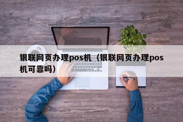 银联网页办理pos机（银联网页办理pos机可靠吗）